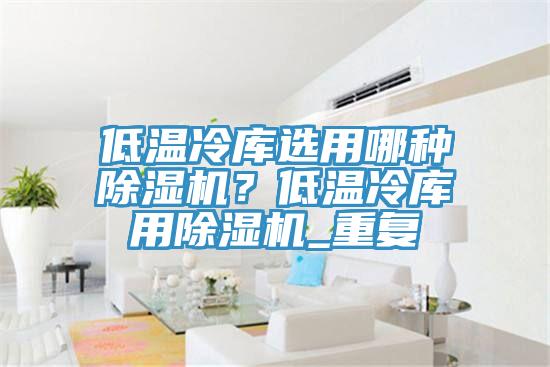 低温冷库选用哪种91免费网站在线观看？低温冷库用91免费网站在线观看_重复