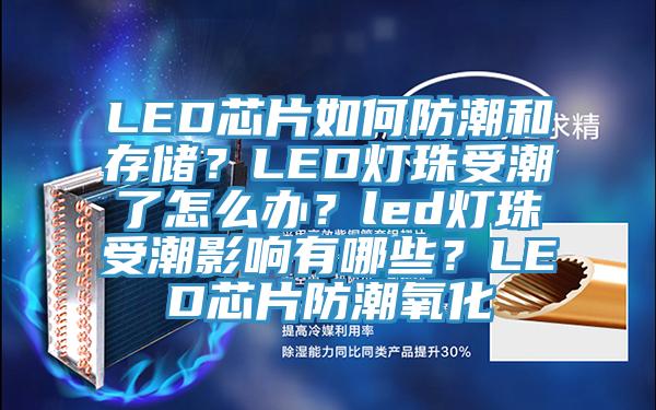 LED芯片如何防潮和存储？LED灯珠受潮了怎么办？led灯珠受潮影响有哪些？LED芯片防潮氧化