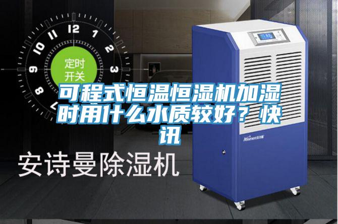 可程式恒温恒湿机加湿时用什么水质较好？快讯