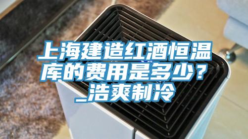 上海建造红酒恒温库的费用是多少？_浩爽制冷