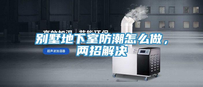 别墅地下室防潮怎么做，两招解决