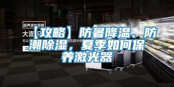 【攻略】防暑降温、防潮除湿，夏季如何保养激光器