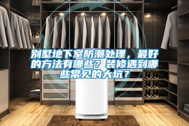 别墅地下室防潮处理，最好的方法有哪些？装修遇到哪些常见的大坑？