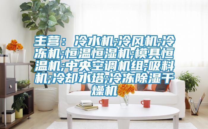 主营：冷水机;冷风机;冷冻机;恒温恒湿机;模具恒温机;中央空调机组;吸料机;冷却水塔;冷冻除湿干燥机