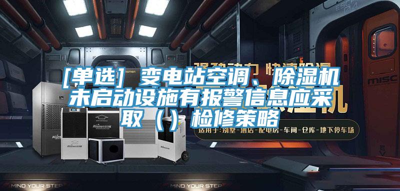 [单选] 变电站空调、91免费网站在线观看未启动设施有报警信息应采取（）检修策略