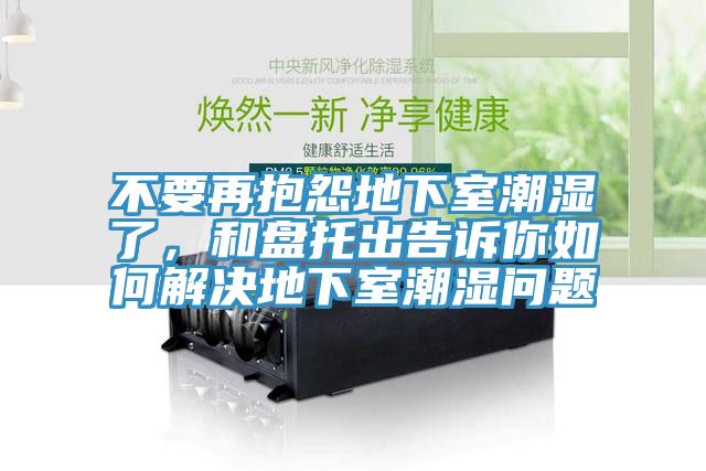不要再抱怨地下室潮湿了，和盘托出告诉你如何解决地下室潮湿问题