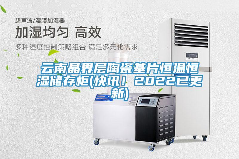 云南晶界层陶瓷基片恒温恒湿储存柜(快讯！2022已更新)