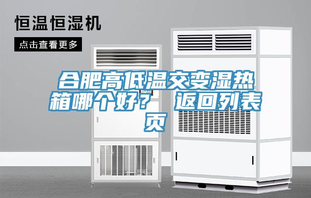 合肥高低温交变湿热箱哪个好？ 返回列表页