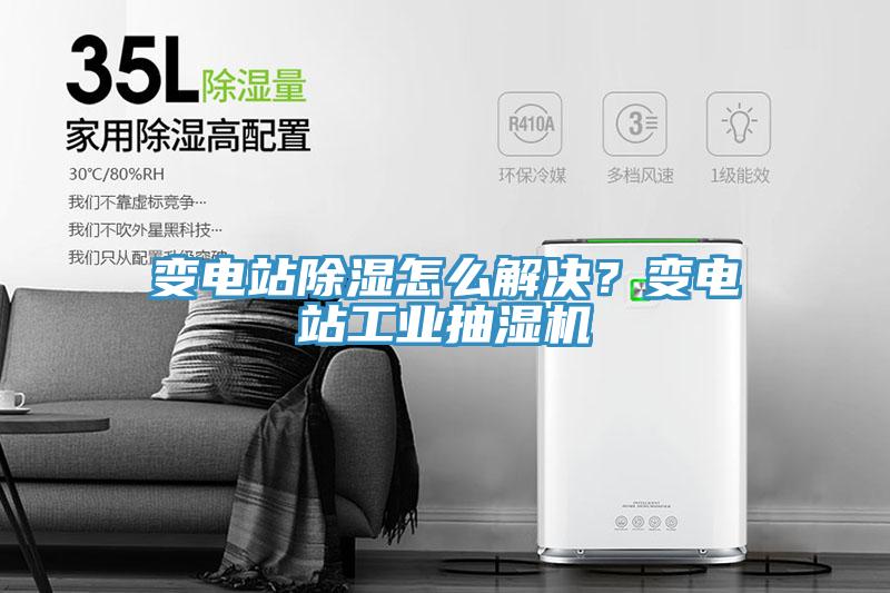 变电站除湿怎么解决？变电站工业抽湿机