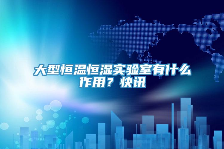 大型恒温恒湿实验室有什么作用？快讯