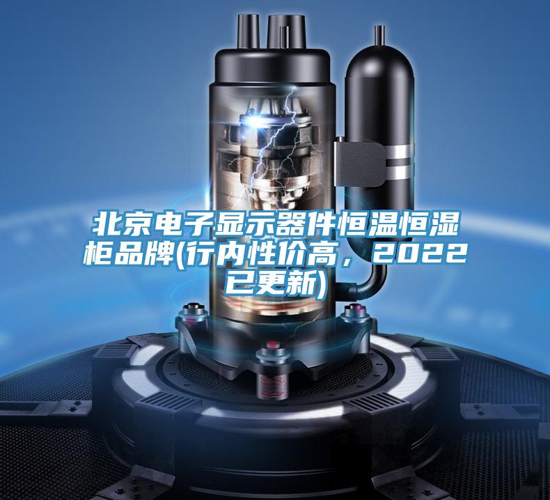 北京电子显示器件恒温恒湿柜品牌(行内性价高，2022已更新)