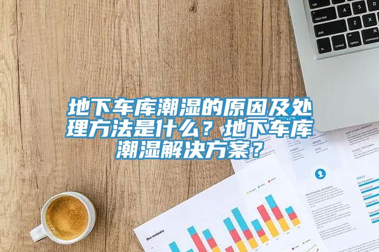 地下车库潮湿的原因及处理方法是什么？地下车库潮湿解决方案？