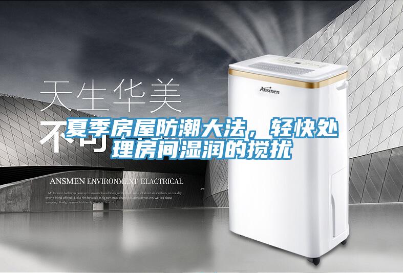 夏季房屋防潮大法，轻快处理房间湿润的搅扰