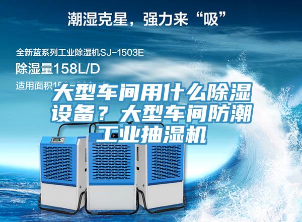 大型车间用什么除湿设备？大型车间防潮工业抽湿机
