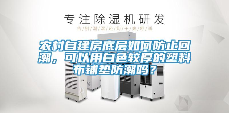 农村自建房底层如何防止回潮，可以用白色较厚的塑料布铺垫防潮吗？