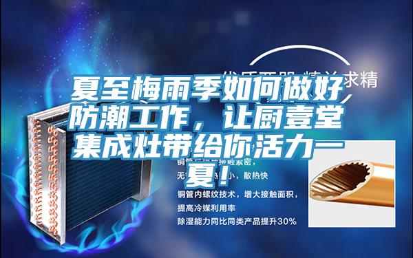 夏至梅雨季如何做好防潮工作，让厨壹堂集成灶带给你活力一夏！