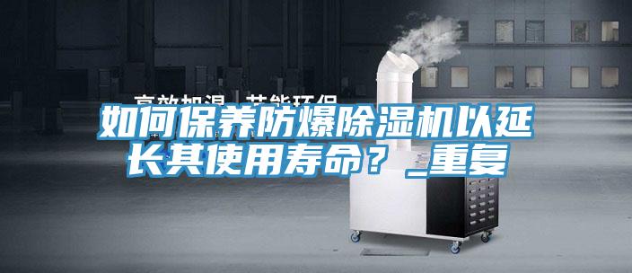 如何保养防爆91免费网站在线观看以延长其使用寿命？_重复