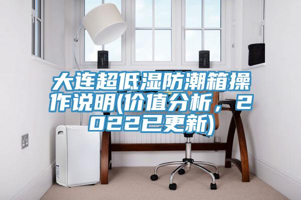 大连超低湿防潮箱操作说明(价值分析，2022已更新)