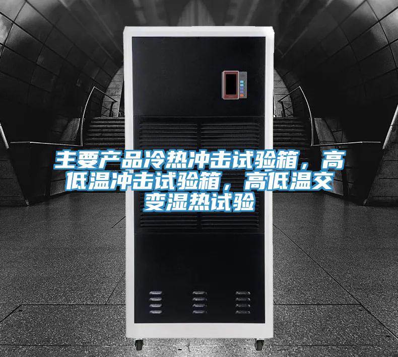 主要产品冷热冲击试验箱，高低温冲击试验箱，高低温交变湿热试验