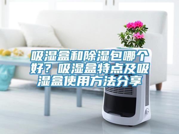 吸湿盒和除湿包哪个好？吸湿盒特点及吸湿盒使用方法分享