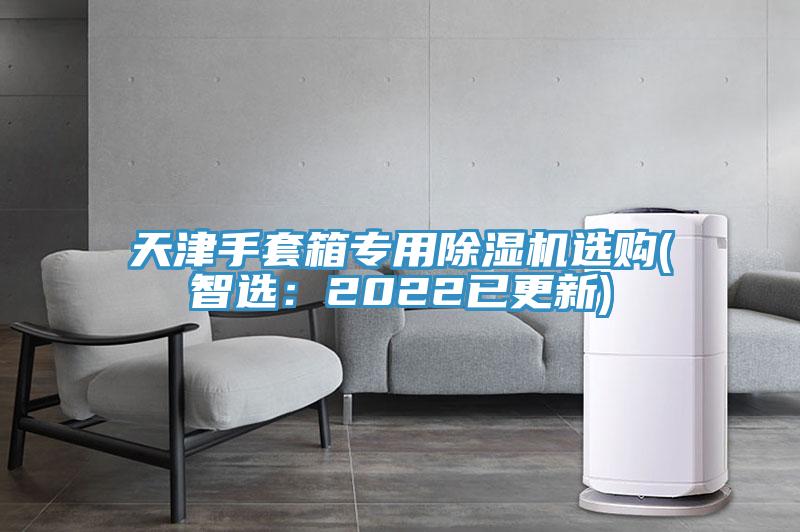 天津手套箱专用91免费网站在线观看选购(智选：2022已更新)