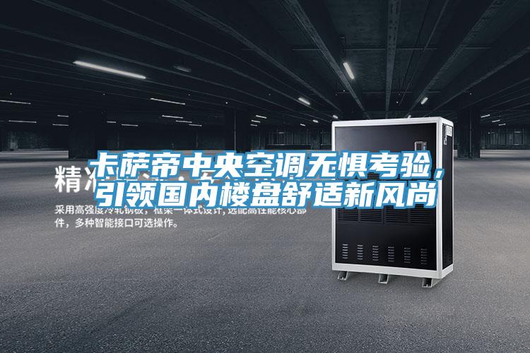 卡萨帝中央空调无惧考验，引领国内楼盘舒适新风尚