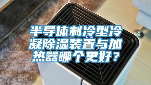 半导体制冷型冷凝除湿装置与加热器哪个更好？