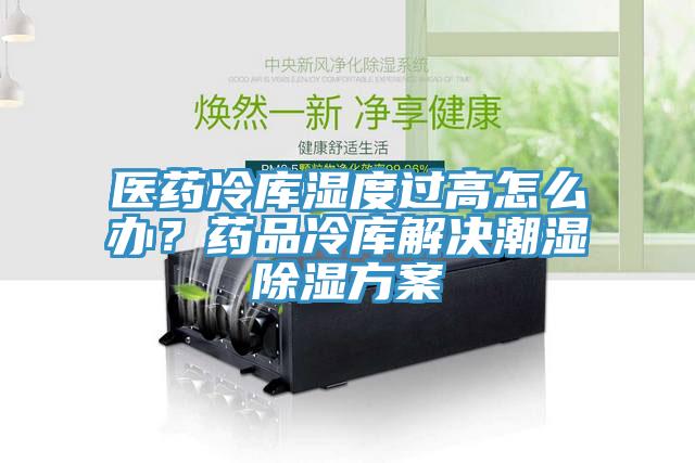 医药冷库湿度过高怎么办？药品冷库解决潮湿除湿方案