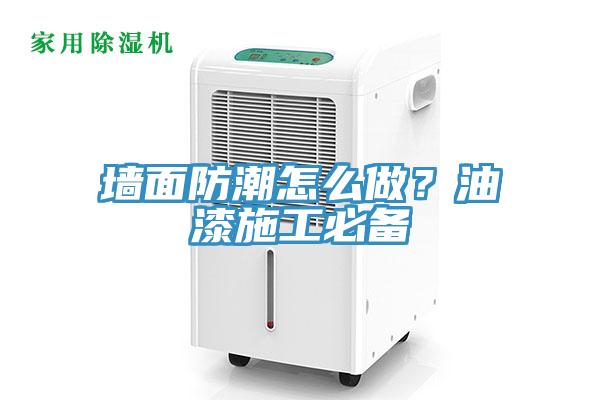 墙面防潮怎么做？油漆施工必备