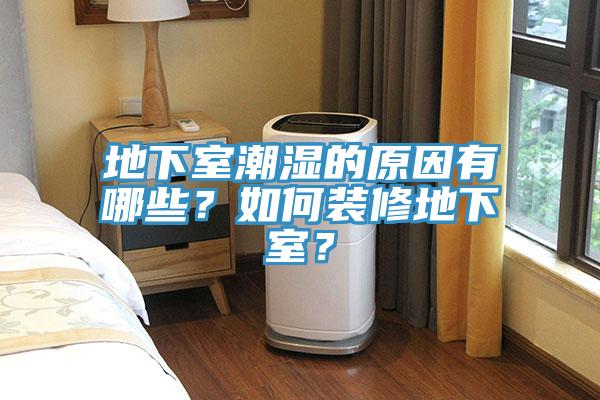地下室潮湿的原因有哪些？如何装修地下室？