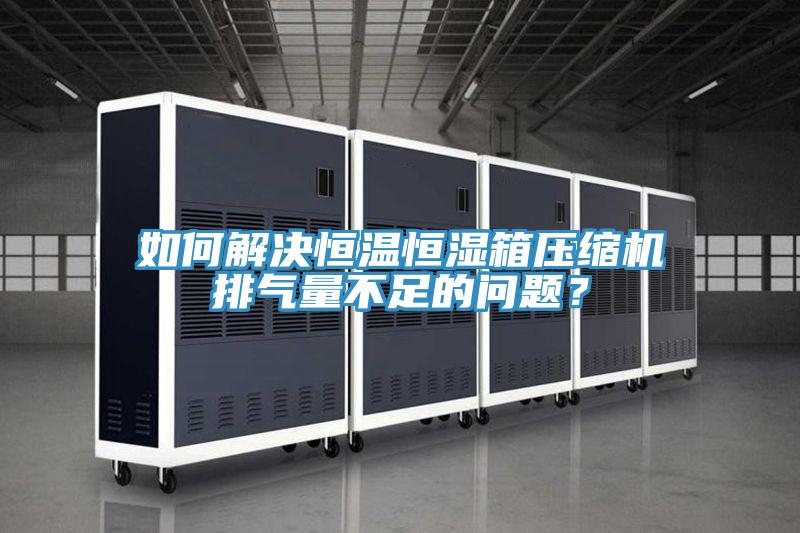 如何解决恒温恒湿箱压缩机排气量不足的问题？