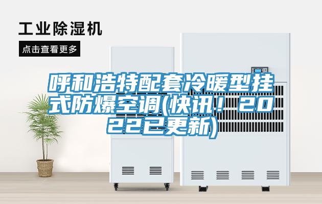 呼和浩特配套冷暖型挂式防爆空调(快讯！2022已更新)