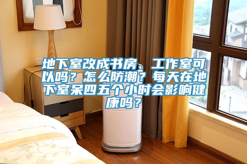 地下室改成书房、工作室可以吗？怎么防潮？每天在地下室呆四五个小时会影响健康吗？