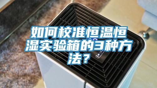 如何校准恒温恒湿实验箱的3种方法？