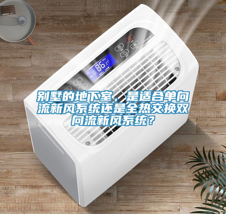 别墅的地下室，是适合单向流新风系统还是全热交换双向流新风系统？