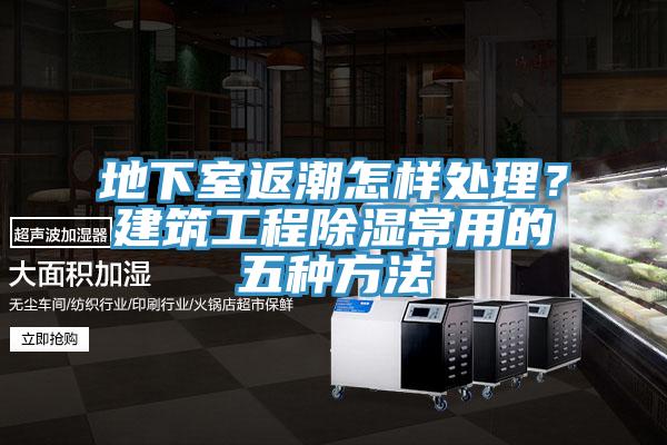 地下室返潮怎样处理？建筑工程除湿常用的五种方法