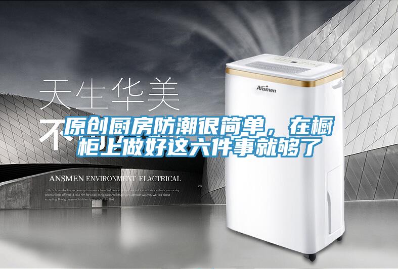 原创厨房防潮很简单，在橱柜上做好这六件事就够了