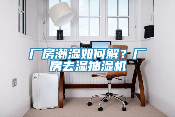 厂房潮湿如何解？厂房去湿抽湿机