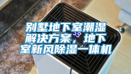 别墅地下室潮湿解决方案，地下室新风除湿一体机