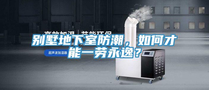 别墅地下室防潮，如何才能一劳永逸？