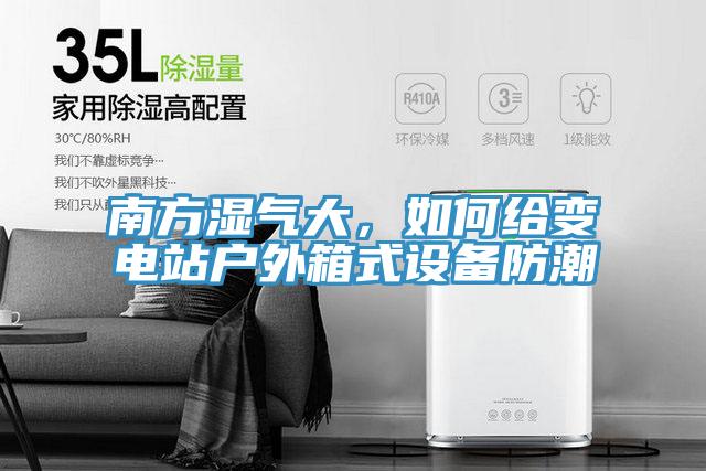 南方湿气大，如何给变电站户外箱式设备防潮