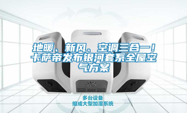 地暖、新风、空调三合一！卡萨帝发布银河套系全屋空气方案