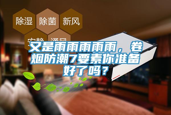 又是雨雨雨雨雨，卷烟防潮7要素你准备好了吗？