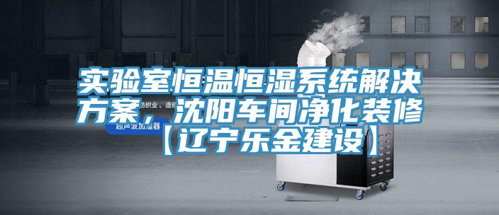 实验室恒温恒湿系统解决方案，沈阳车间净化装修【辽宁乐金建设】