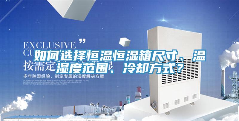如何选择恒温恒湿箱尺寸、温湿度范围、冷却方式？