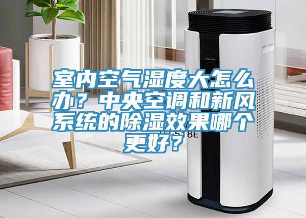 室内空气湿度大怎么办？中央空调和新风系统的除湿效果哪个更好？