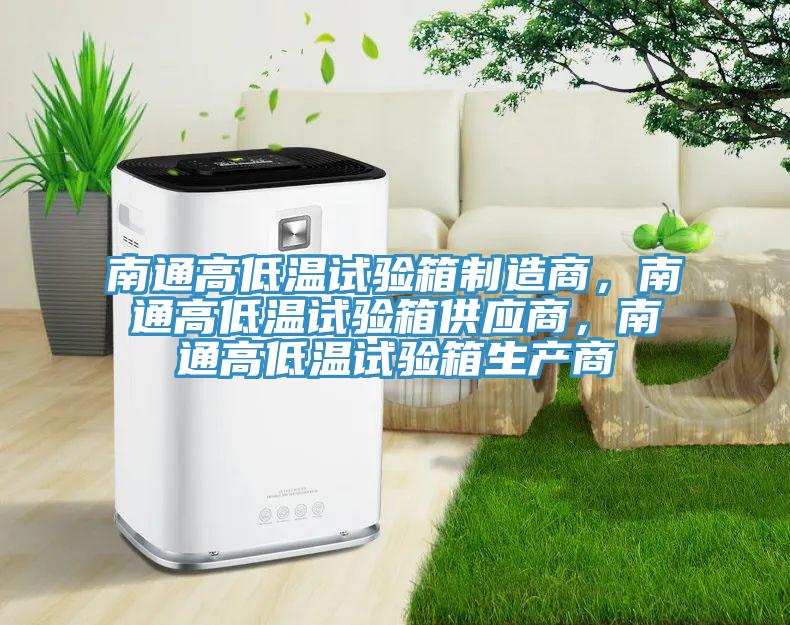 南通高低温试验箱制造商，南通高低温试验箱供应商，南通高低温试验箱生产商