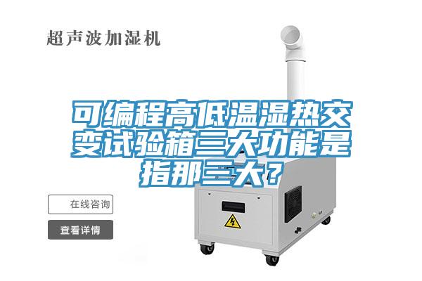 可编程高低温湿热交变试验箱三大功能是指那三大？
