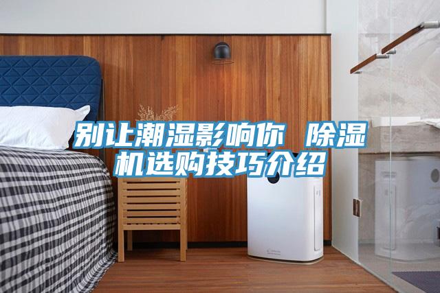 别让潮湿影响你 91免费网站在线观看选购技巧介绍