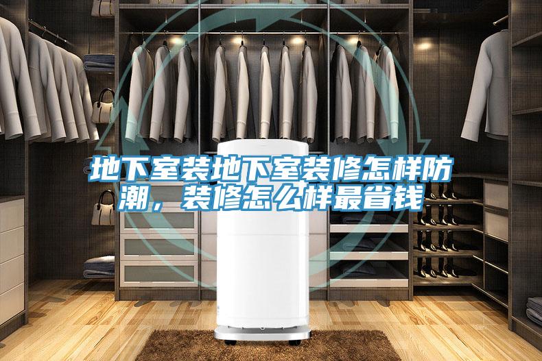 地下室装地下室装修怎样防潮，装修怎么样最省钱